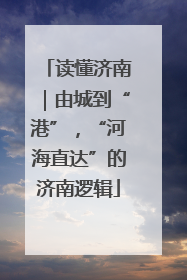 读懂济南｜由城到“港”，“河海直达”的济南逻辑