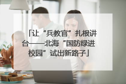 让“兵教官”扎根讲台——北海“国防绿进校园”试出新路子