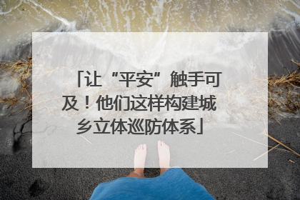 让“平安”触手可及！他们这样构建城乡立体巡防体系