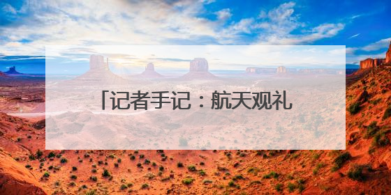 记者手记：航天观礼，放飞少年科学梦