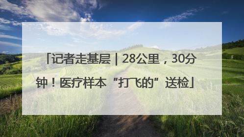 记者走基层｜28公里，30分钟！医疗样本“打飞的”送检