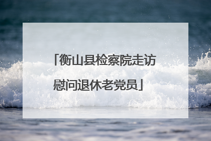 衡山县检察院走访慰问退休老党员