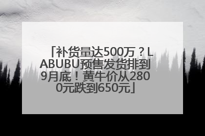 补货量达500万？LABUBU预售发货排到9月底！黄牛价从2800元跌到650元