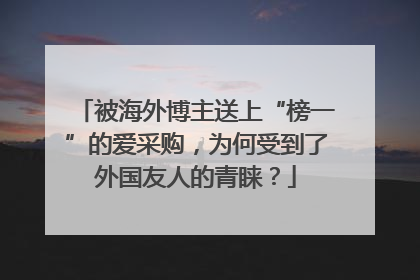 被海外博主送上“榜一”的爱采购，为何受到了外国友人的青睐？