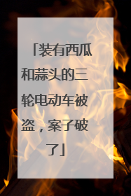 装有西瓜和蒜头的三轮电动车被盗，案子破了
