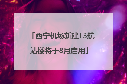 西宁机场新建T3航站楼将于8月启用