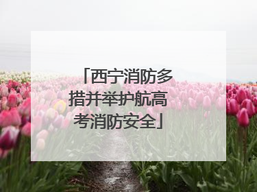 西宁消防多措并举护航高考消防安全
