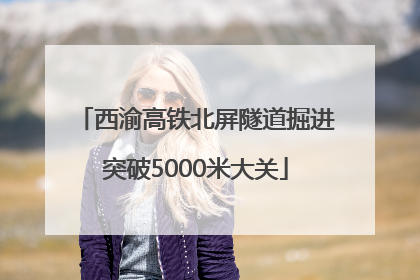 西渝高铁北屏隧道掘进突破5000米大关