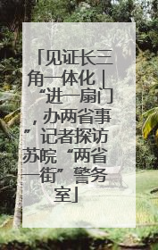 见证长三角一体化｜“进一扇门，办两省事”记者探访苏皖“两省一街”警务室