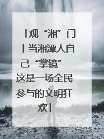 观“湘”门丨当湘潭人自己“掌镜” 这是一场全民参与的文明狂欢