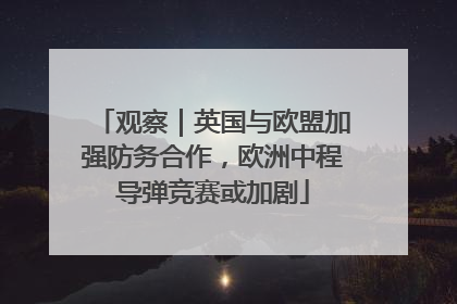 观察｜英国与欧盟加强防务合作，欧洲中程导弹竞赛或加剧