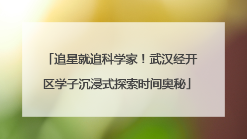 追星就追科学家！武汉经开区学子沉浸式探索时间奥秘