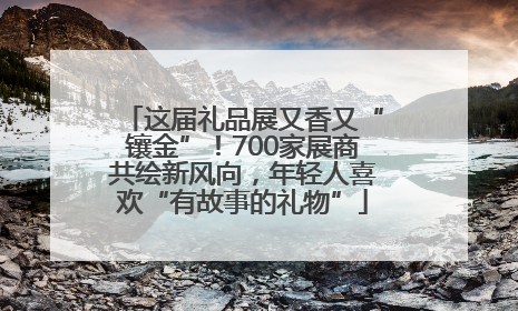 这届礼品展又香又“镶金”！700家展商共绘新风向，年轻人喜欢“有故事的礼物”