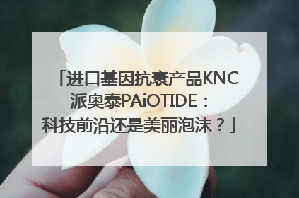 进口基因抗衰产品KNC派奥泰PAiOTIDE：科技前沿还是美丽泡沫？