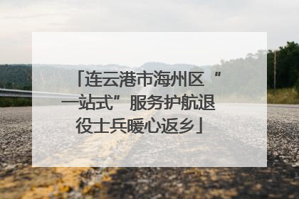 连云港市海州区“一站式”服务护航退役士兵暖心返乡