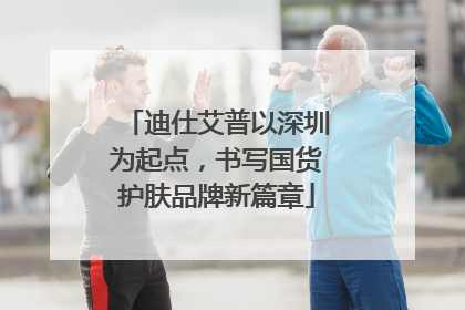 迪仕艾普以深圳为起点，书写国货护肤品牌新篇章