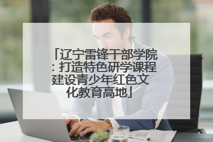 辽宁雷锋干部学院：打造特色研学课程 建设青少年红色文化教育高地