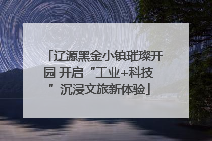 辽源黑金小镇璀璨开园 开启“工业+科技”沉浸文旅新体验