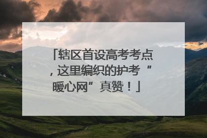 辖区首设高考考点，这里编织的护考“暖心网”真赞！