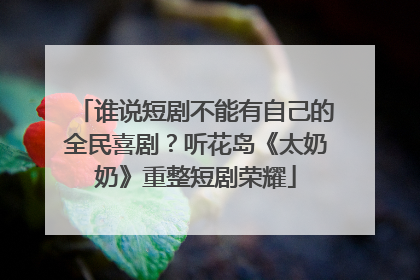 谁说短剧不能有自己的全民喜剧？听花岛《太奶奶》重整短剧荣耀