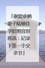 谢震业晒妻子陆敏佳孕肚照官宣喜讯：记录下第一个父亲节