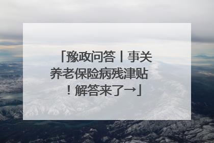 豫政问答丨事关养老保险病残津贴！解答来了→