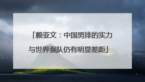 赖亚文：中国男排的实力与世界强队仍有明显差距