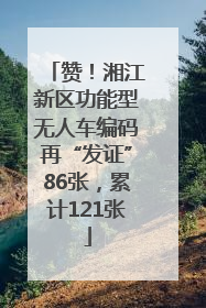 赞！湘江新区功能型无人车编码再“发证”86张，累计121张