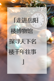 走进岳阳楼博物馆 探寻天下名楼千年往事