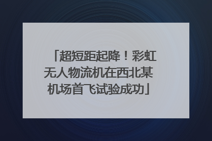超短距起降！彩虹无人物流机在西北某机场首飞试验成功