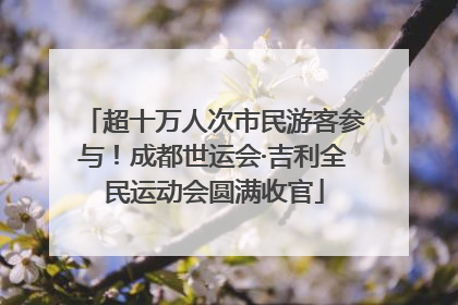 超十万人次市民游客参与！成都世运会·吉利全民运动会圆满收官