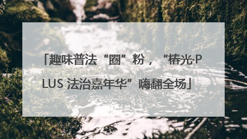 趣味普法“圈”粉，“椿光·PLUS 法治嘉年华”嗨翻全场