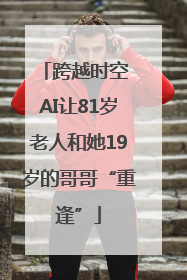 跨越时空 AI让81岁老人和她19岁的哥哥“重逢”