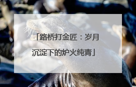 路桥打金匠：岁月沉淀下的炉火纯青