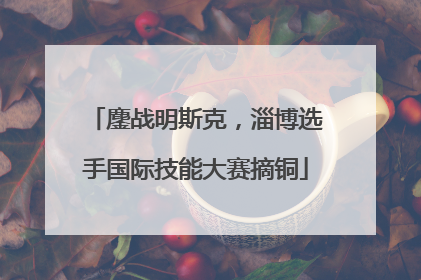 鏖战明斯克，淄博选手国际技能大赛摘铜