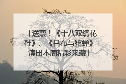 送票！《十八双绣花鞋》、《吕布与貂蝉》演出本周精彩来袭