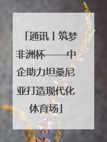 通讯丨筑梦非洲杯——中企助力坦桑尼亚打造现代化体育场