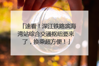 速看！深江铁路滨海湾站综合交通枢纽要来了，换乘超方便！