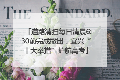 道路清扫每日清晨6:30前完成撤出，宜兴“十大举措”护航高考