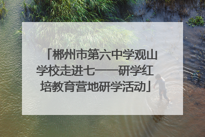 郴州市第六中学观山学校走进七一一研学红培教育营地研学活动