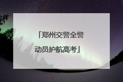 郑州交警全警动员护航高考