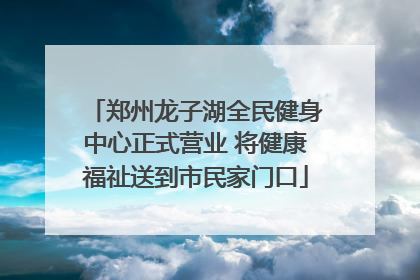 郑州龙子湖全民健身中心正式营业 将健康福祉送到市民家门口