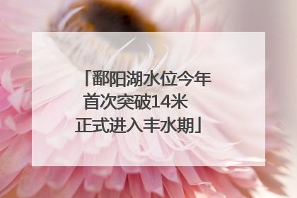 鄱阳湖水位今年首次突破14米 正式进入丰水期
