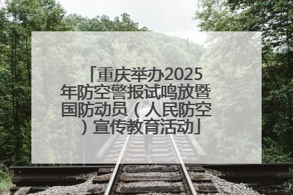 重庆举办2025年防空警报试鸣放暨国防动员（人民防空）宣传教育活动