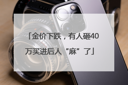 金价下跌，有人砸40万买进后人“麻”了