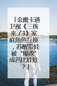 金鹰卡通卫视《三孩来了3》家庭角色互换，苏醒带娃被“爆改”成芭比娃娃？