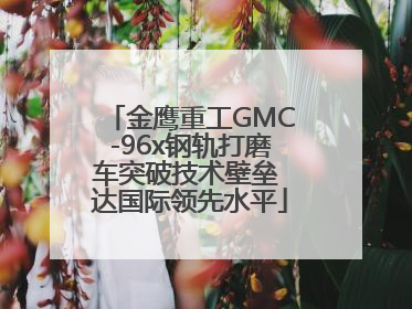 金鹰重工GMC-96x钢轨打磨车突破技术壁垒 达国际领先水平