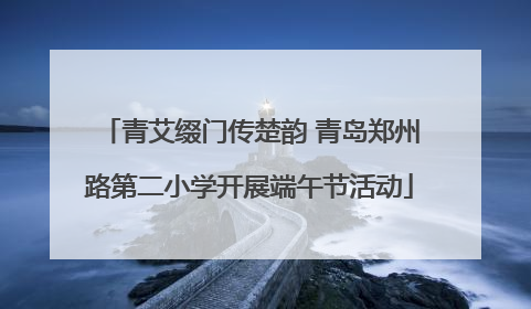 青艾缀门传楚韵 青岛郑州路第二小学开展端午节活动