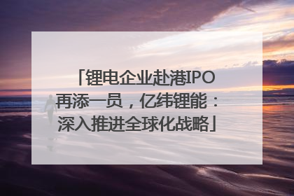 锂电企业赴港IPO再添一员，亿纬锂能：深入推进全球化战略