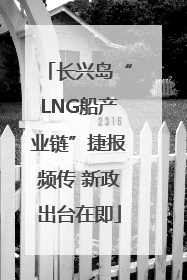 长兴岛“LNG船产业链”捷报频传 新政出台在即